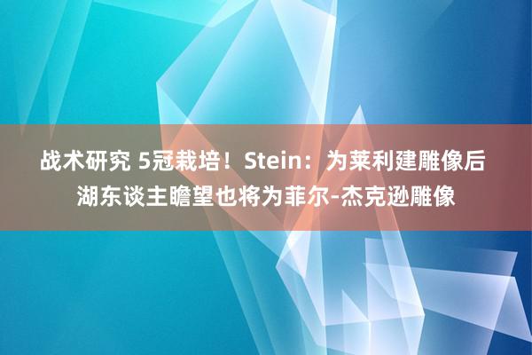 战术研究 5冠栽培！Stein：为莱利建雕像后 湖东谈主瞻望也将为菲尔-杰克逊雕像