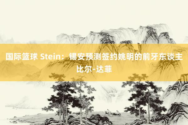 国际篮球 Stein：锡安预测签约姚明的前牙东谈主比尔-达菲