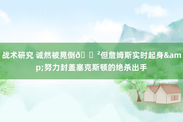 战术研究 诚然被晃倒😲但詹姆斯实时起身&努力封盖塞克斯顿的绝杀出手