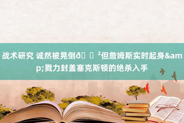 战术研究 诚然被晃倒😲但詹姆斯实时起身&戮力封盖塞克斯顿的绝杀入手