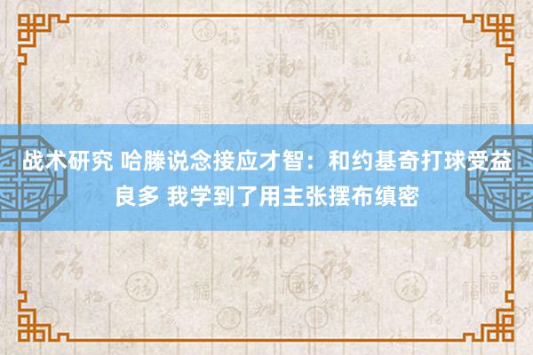 战术研究 哈滕说念接应才智：和约基奇打球受益良多 我学到了用主张摆布缜密