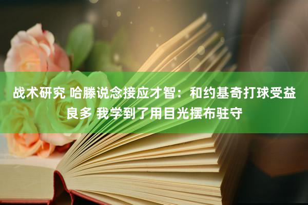 战术研究 哈滕说念接应才智：和约基奇打球受益良多 我学到了用目光摆布驻守