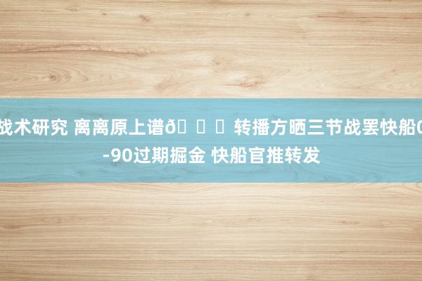 战术研究 离离原上谱😅转播方晒三节战罢快船0-90过期掘金 快船官推转发