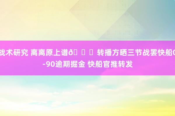 战术研究 离离原上谱😅转播方晒三节战罢快船0-90逾期掘金 快船官推转发