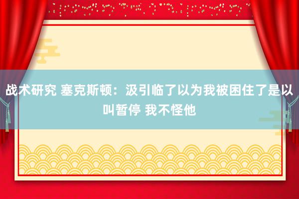 战术研究 塞克斯顿：汲引临了以为我被困住了是以叫暂停 我不怪他