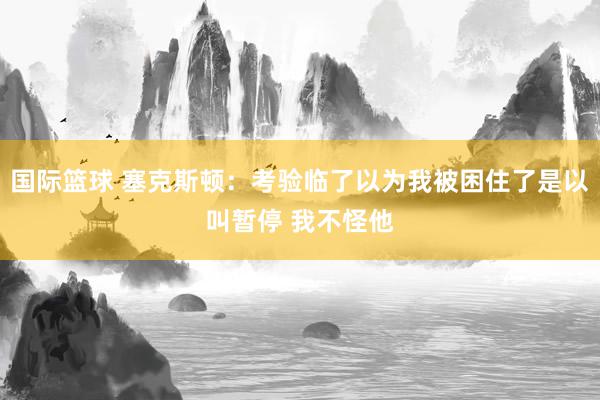 国际篮球 塞克斯顿：考验临了以为我被困住了是以叫暂停 我不怪他