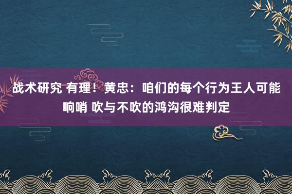 战术研究 有理！黄忠：咱们的每个行为王人可能响哨 吹与不吹的鸿沟很难判定