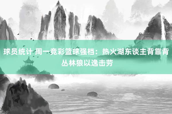 球员统计 周一竞彩篮球强档：热火湖东谈主背靠背 丛林狼以逸击劳