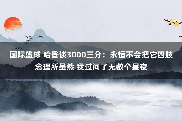 国际篮球 哈登谈3000三分：永恒不会把它四肢念理所虽然 我过问了无数个昼夜