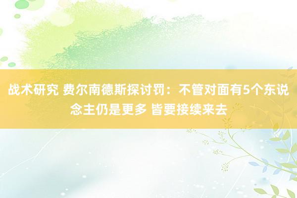 战术研究 费尔南德斯探讨罚：不管对面有5个东说念主仍是更多 皆要接续来去