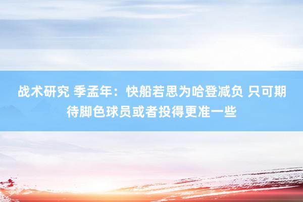 战术研究 季孟年：快船若思为哈登减负 只可期待脚色球员或者投得更准一些