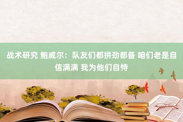 战术研究 鲍威尔：队友们都拼劲都备 咱们老是自信满满 我为他们自恃