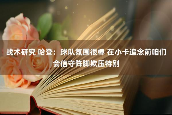 战术研究 哈登：球队氛围很棒 在小卡追念前咱们会信守阵脚欺压特别