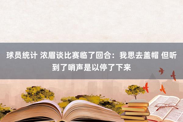 球员统计 浓眉谈比赛临了回合：我思去盖帽 但听到了哨声是以停了下来