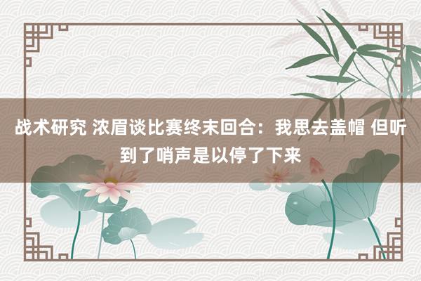 战术研究 浓眉谈比赛终末回合：我思去盖帽 但听到了哨声是以停了下来