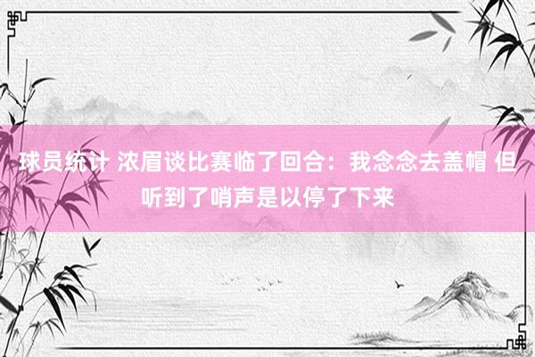 球员统计 浓眉谈比赛临了回合：我念念去盖帽 但听到了哨声是以停了下来