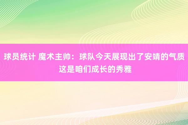 球员统计 魔术主帅：球队今天展现出了安靖的气质 这是咱们成长的秀雅