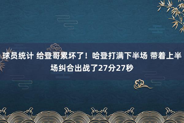 球员统计 给登哥累坏了！哈登打满下半场 带着上半场纠合出战了27分27秒