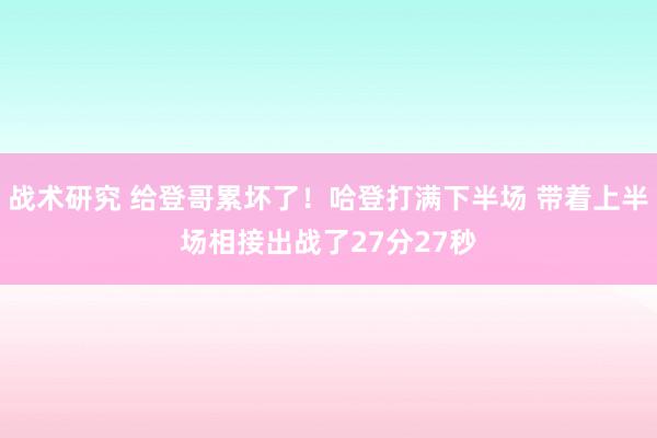 战术研究 给登哥累坏了！哈登打满下半场 带着上半场相接出战了27分27秒