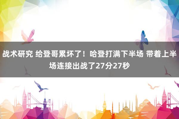 战术研究 给登哥累坏了！哈登打满下半场 带着上半场连接出战了27分27秒