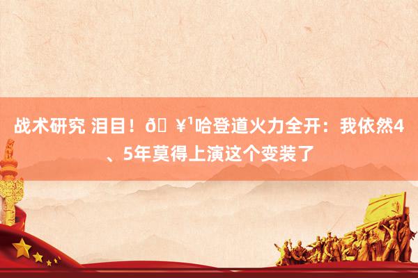 战术研究 泪目！🥹哈登道火力全开：我依然4、5年莫得上演这个变装了