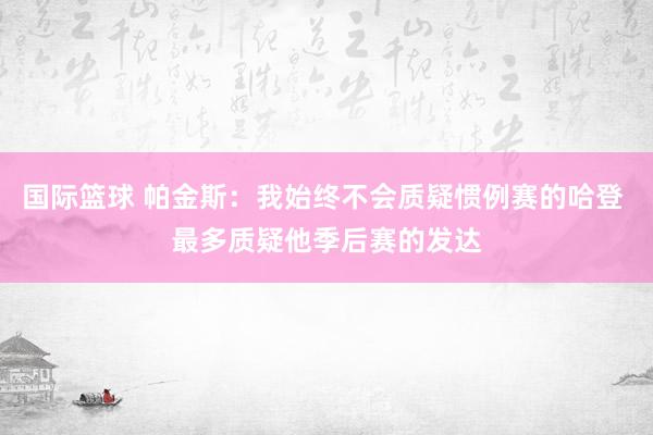 国际篮球 帕金斯：我始终不会质疑惯例赛的哈登 最多质疑他季后赛的发达