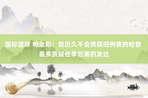 国际篮球 帕金斯：我历久不会质疑旧例赛的哈登 最多质疑他季后赛的发达