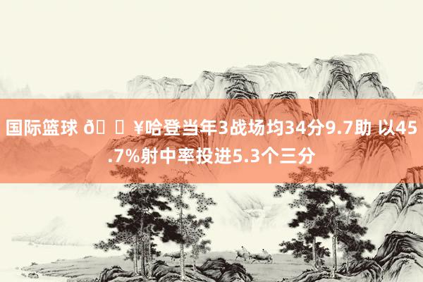 国际篮球 🔥哈登当年3战场均34分9.7助 以45.7%射中率投进5.3个三分