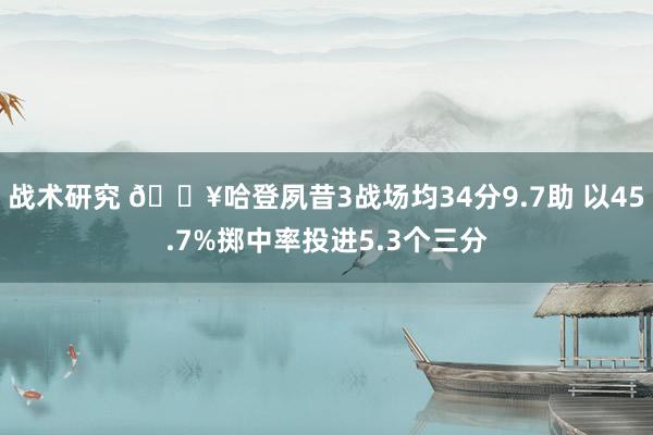 战术研究 🔥哈登夙昔3战场均34分9.7助 以45.7%掷中率投进5.3个三分