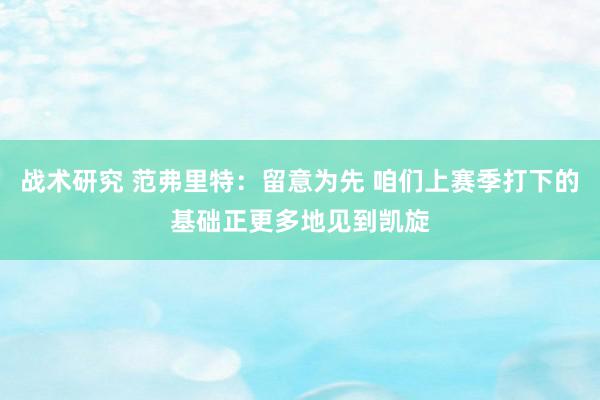 战术研究 范弗里特：留意为先 咱们上赛季打下的基础正更多地见到凯旋