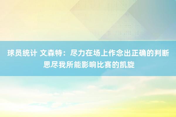 球员统计 文森特：尽力在场上作念出正确的判断 思尽我所能影响比赛的凯旋