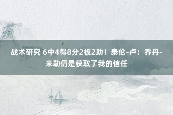 战术研究 6中4得8分2板2助！泰伦-卢：乔丹-米勒仍是获取了我的信任