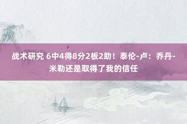 战术研究 6中4得8分2板2助！泰伦-卢：乔丹-米勒还是取得了我的信任