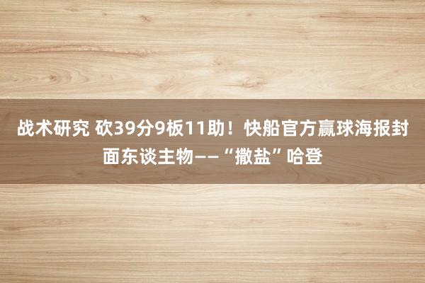 战术研究 砍39分9板11助！快船官方赢球海报封面东谈主物——“撒盐”哈登