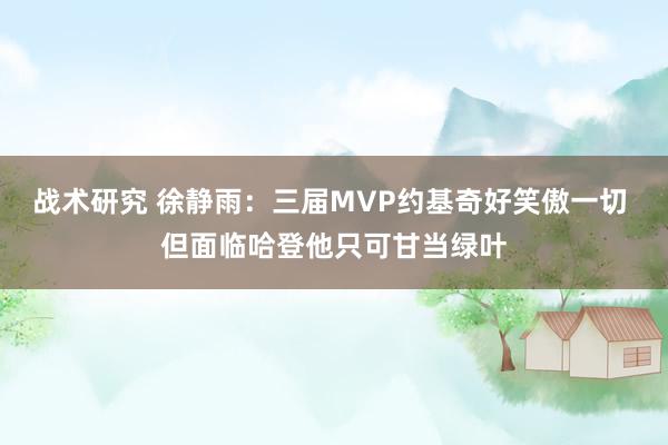 战术研究 徐静雨：三届MVP约基奇好笑傲一切 但面临哈登他只可甘当绿叶