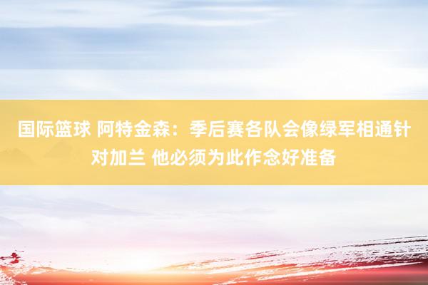 国际篮球 阿特金森：季后赛各队会像绿军相通针对加兰 他必须为此作念好准备