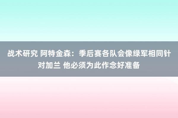 战术研究 阿特金森：季后赛各队会像绿军相同针对加兰 他必须为此作念好准备