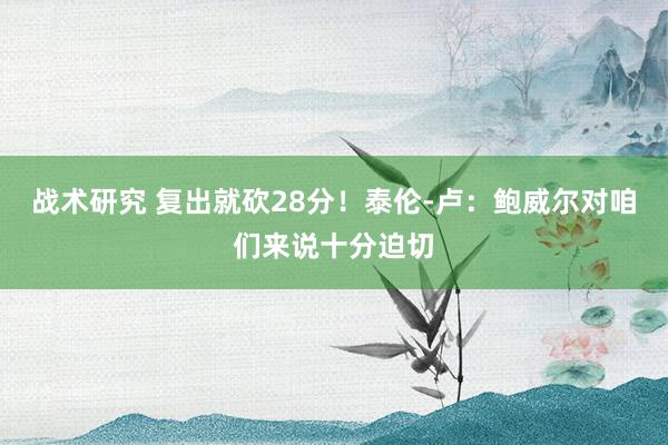 战术研究 复出就砍28分！泰伦-卢：鲍威尔对咱们来说十分迫切