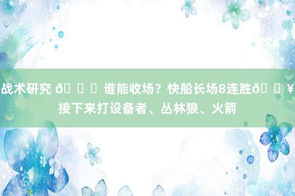 战术研究 😉谁能收场？快船长场8连胜🔥接下来打设备者、丛林狼、火箭