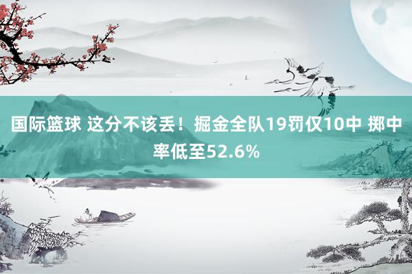 国际篮球 这分不该丢！掘金全队19罚仅10中 掷中率低至52.6%