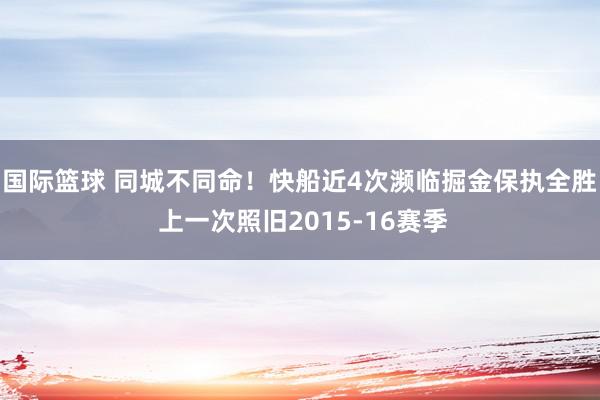 国际篮球 同城不同命！快船近4次濒临掘金保执全胜 上一次照旧2015-16赛季