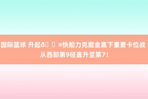 国际篮球 升起😤快船力克掘金赢下重要卡位战 从西部第9径直升至第7！