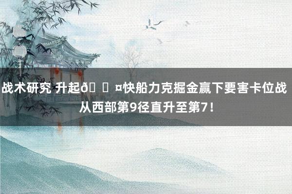 战术研究 升起😤快船力克掘金赢下要害卡位战 从西部第9径直升至第7！