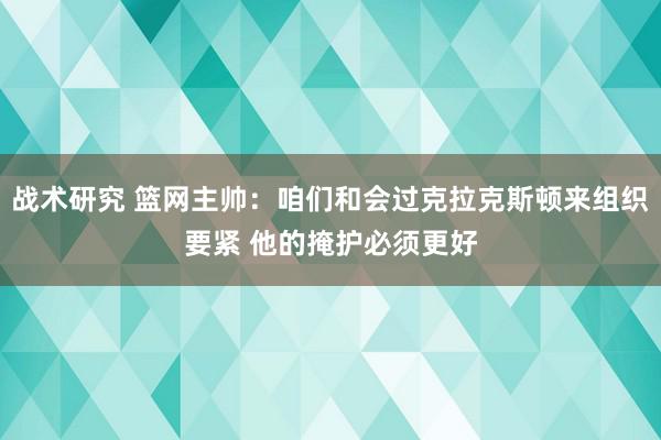 战术研究 篮网主帅：咱们和会过克拉克斯顿来组织要紧 他的掩护必须更好