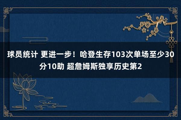 球员统计 更进一步！哈登生存103次单场至少30分10助 超詹姆斯独享历史第2