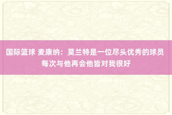 国际篮球 麦康纳：莫兰特是一位尽头优秀的球员 每次与他再会他皆对我很好