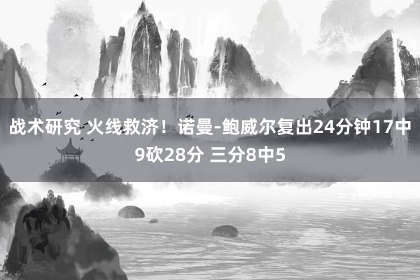 战术研究 火线救济！诺曼-鲍威尔复出24分钟17中9砍28分 三分8中5