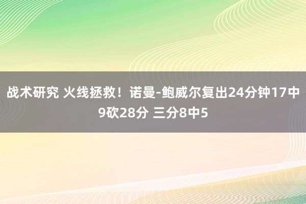 战术研究 火线拯救！诺曼-鲍威尔复出24分钟17中9砍28分 三分8中5