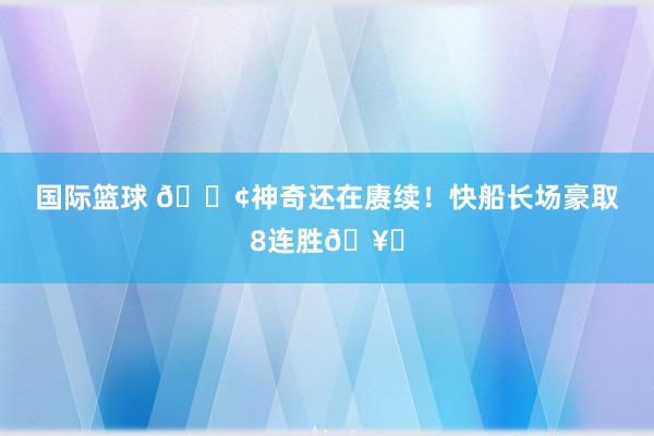 国际篮球 🚢神奇还在赓续！快船长场豪取8连胜🥏