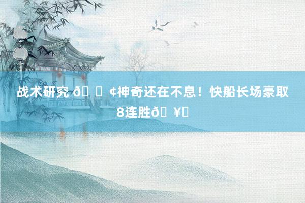 战术研究 🚢神奇还在不息！快船长场豪取8连胜🥏